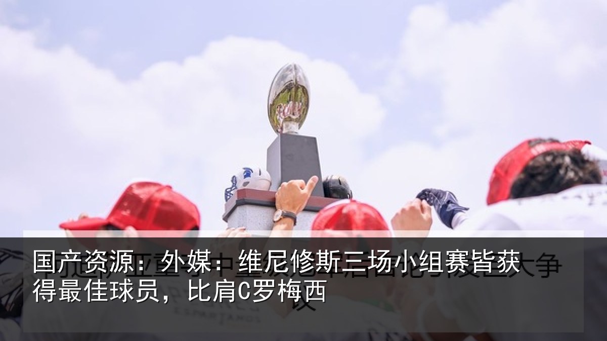 国产资源：外媒相关情况赛皆相关情况C罗梅西