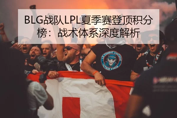 BLG战队LPL夏季赛登顶积分榜：战术体系深度解析