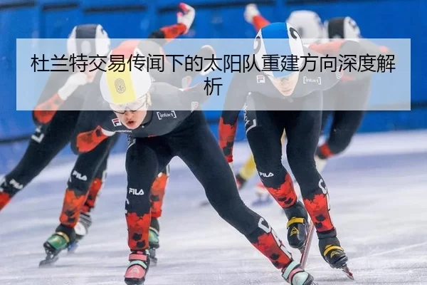 杜兰特交易传闻下的太阳队重建方向深度解析