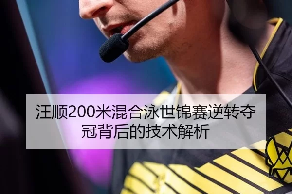 汪顺200米混合泳世锦赛逆转夺冠背后的技术解析