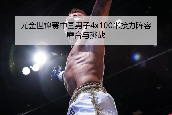 尤金世锦赛中国男子4x100米接力阵容磨合与挑战