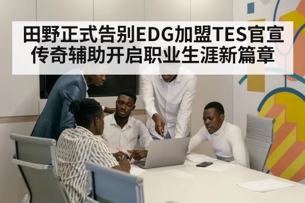 田野正式告别EDG加盟TES官宣传奇辅助开启职业生涯新篇章