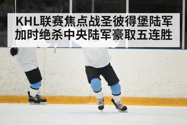 KHL联赛焦点战圣彼得堡陆军加时绝杀中央陆军豪取五连胜