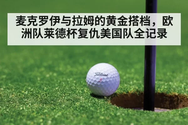 麦克罗伊与拉姆的黄金搭档，欧洲队莱德杯复仇美国队全记录