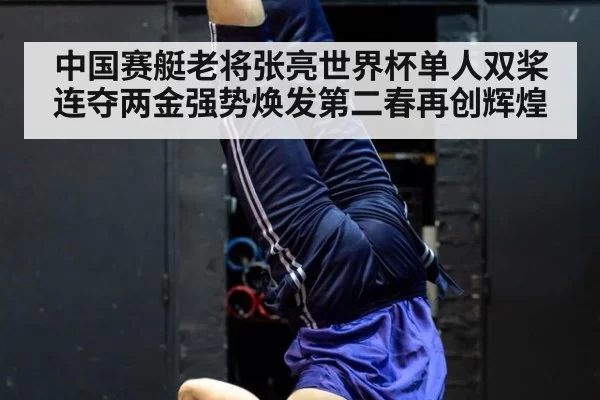 中国赛艇老将张亮世界杯单人双桨连夺两金强势焕发第二春再创辉煌