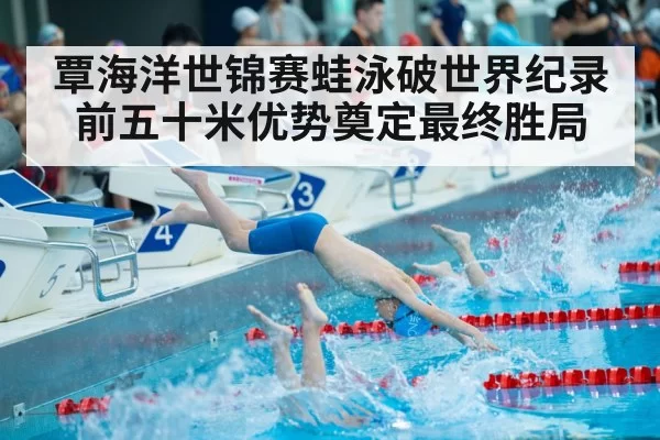 覃海洋世锦赛蛙泳破世界纪录 前五十米优势奠定最终胜局