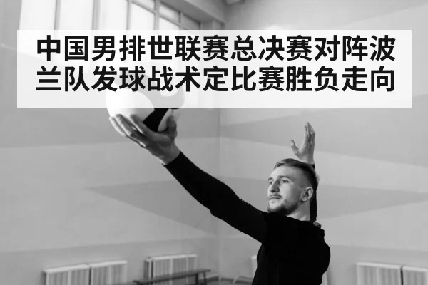 中国男排世联赛总决赛对阵波兰队发球战术定比赛胜负走向