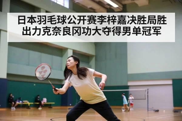 日本羽毛球公开赛李梓嘉决胜局胜出力克奈良冈功大夺得男单冠军