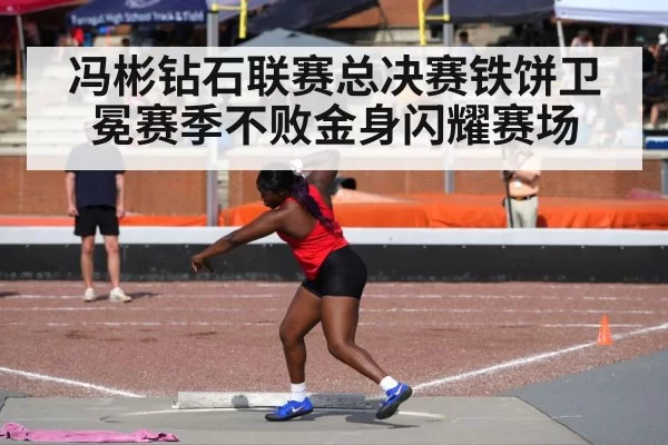 冯彬钻石联赛总决赛铁饼卫冕赛季不败金身闪耀赛场