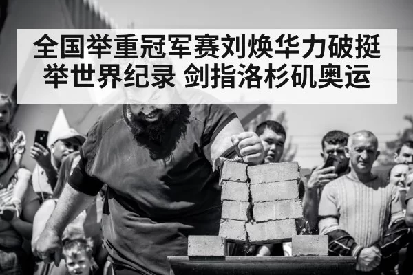 全国举重冠军赛刘焕华力破挺举世界纪录 剑指洛杉矶奥运