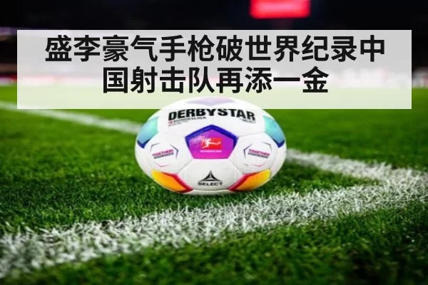 盛李豪气手枪破世界纪录中国射击队再添一金