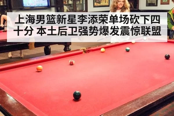 上海男篮新星李添荣单场砍下四十分 本土后卫强势爆发震惊联盟