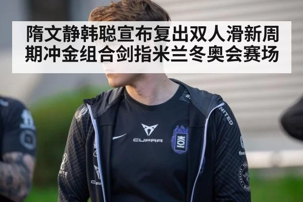 隋文静韩聪宣布复出双人滑新周期冲金组合剑指米兰冬奥会赛场